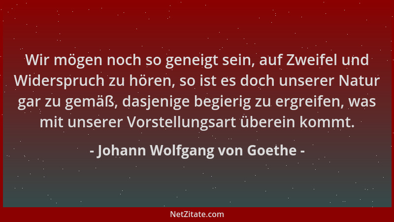 Johann Wolfgang von Goethe - Wir mögen noch so geneigt sein, auf Zweifel und Widerspruch zu hören, so ist es doch unserer N...