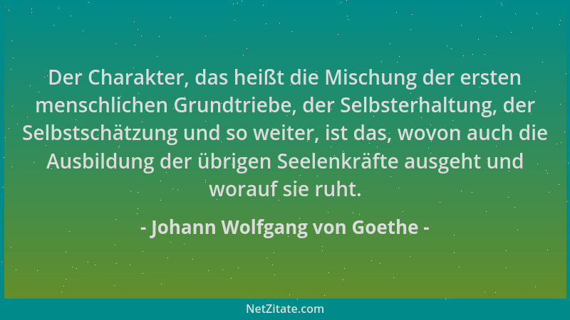 Johann Wolfgang von Goethe - Der Charakter, das heißt die Mischung der ersten menschlichen Grundtriebe, der Selbsterhaltung...