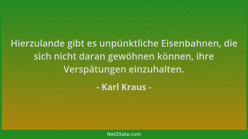 Karl Kraus - Hierzulande gibt es unpünktliche Eisenbahnen, die sich nicht daran gewöhnen können, ihre Verspätungen einzuhal...