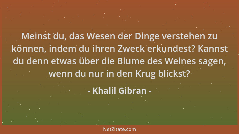 Khalil Gibran - Meinst du, das Wesen der Dinge verstehen zu können, indem du ihren Zweck erkundest? Kannst du denn etwas üb...