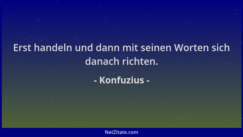 Konfuzius - Erst handeln und dann mit seinen Worten sich danach richten....