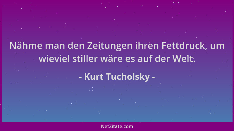 Kurt Tucholsky - Nähme man den Zeitungen ihren Fettdruck, um wieviel stiller wäre es auf der Welt....