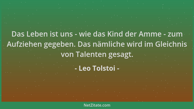 Leo Tolstoi - Das Leben ist uns - wie das Kind der Amme - zum Aufziehen gegeben. Das nämliche wird im Gleichnis von Talente...