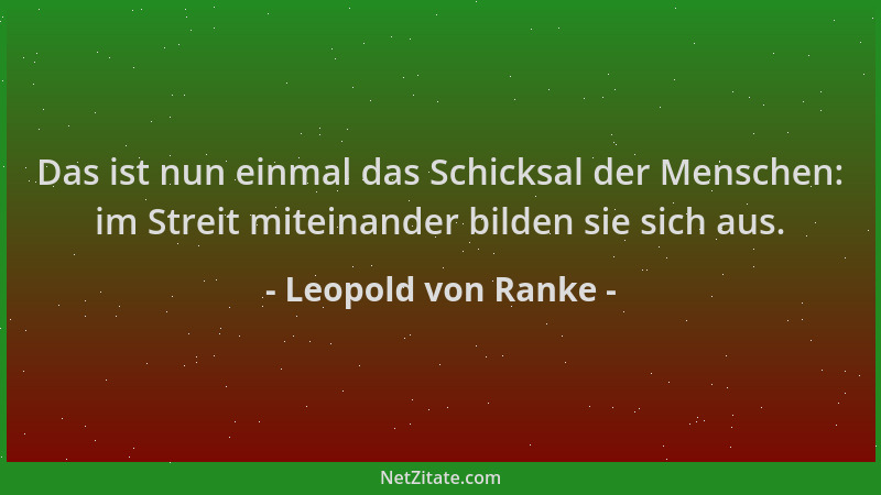 Leopold von Ranke - Das ist nun einmal das Schicksal der Menschen: im Streit miteinander bilden sie sich aus....