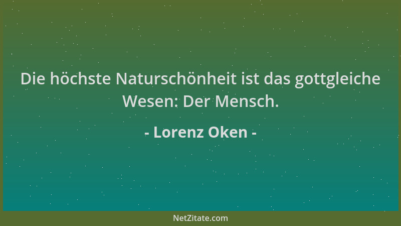 Lorenz Oken - Die höchste Naturschönheit ist das gottgleiche Wesen: Der Mensch....