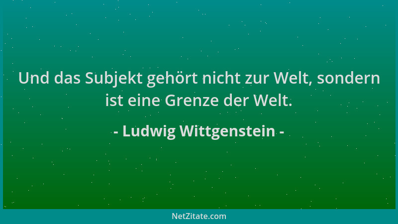 Ludwig Wittgenstein - Und das Subjekt gehört nicht zur Welt, sondern ist eine Grenze der Welt....