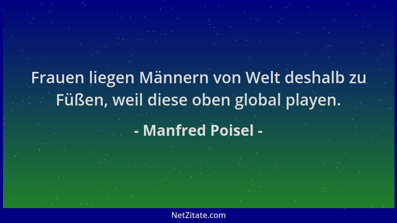 Manfred Poisel - Frauen liegen Männern von Welt deshalb zu Füßen, weil diese oben global playen....