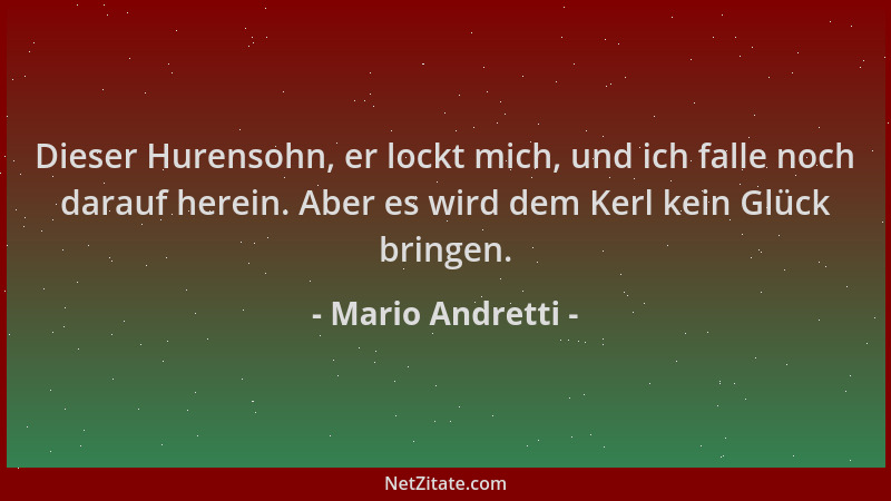 Mario Andretti - Dieser Hurensohn, er lockt mich, und ich falle noch darauf herein. Aber es wird dem Kerl kein Glück bringe...