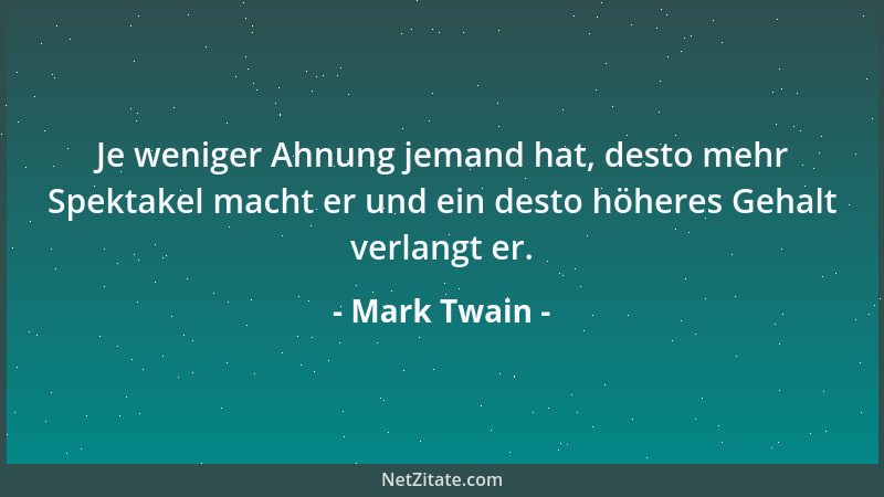 Mark Twain - Je weniger Ahnung jemand hat, desto mehr Spektakel macht er und ein desto höheres Gehalt verlangt er....