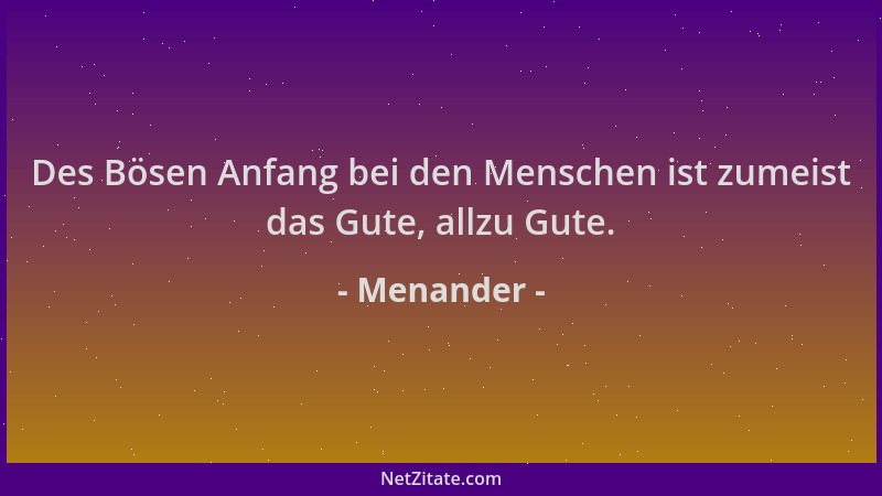 Menander - Des Bösen Anfang bei den Menschen ist zumeist das Gute, allzu Gute....