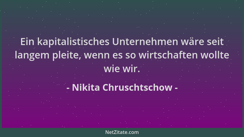 Nikita Chruschtschow - Ein kapitalistisches Unternehmen wäre seit langem pleite, wenn es so wirtschaften wollte wie wir....