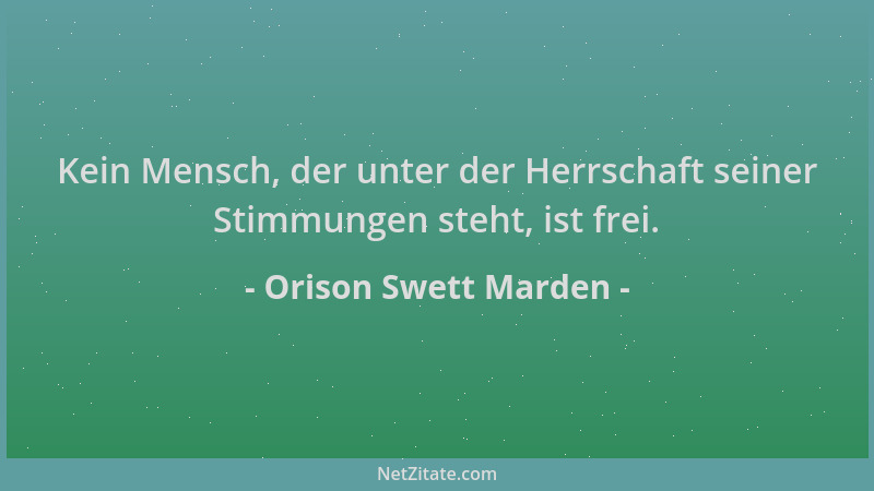 Orison Swett Marden - Kein Mensch, der unter der Herrschaft seiner Stimmungen steht, ist frei....