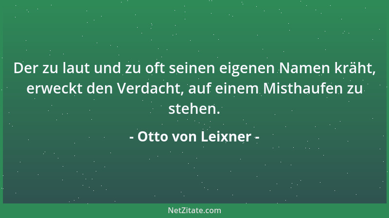 Otto von Leixner - Der zu laut und zu oft seinen eigenen Namen kräht, erweckt den Verdacht, auf einem Misthaufen zu stehen....