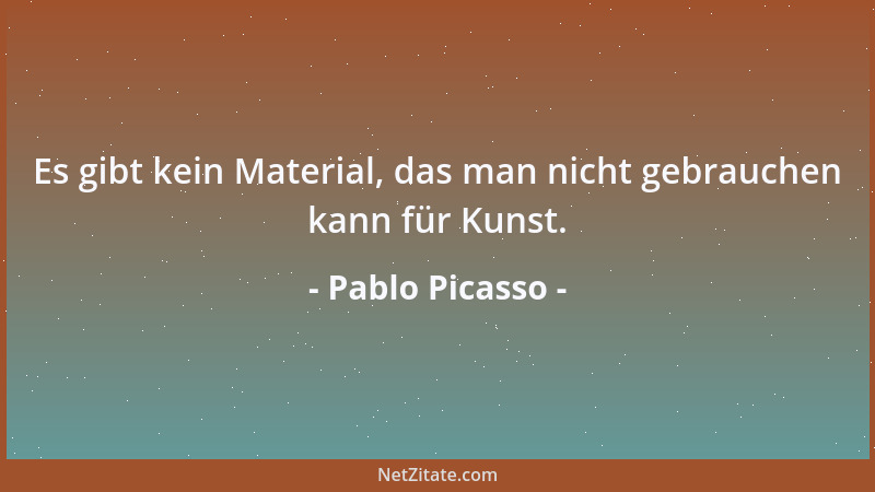 Pablo Picasso - Es gibt kein Material, das man nicht gebrauchen kann für Kunst....