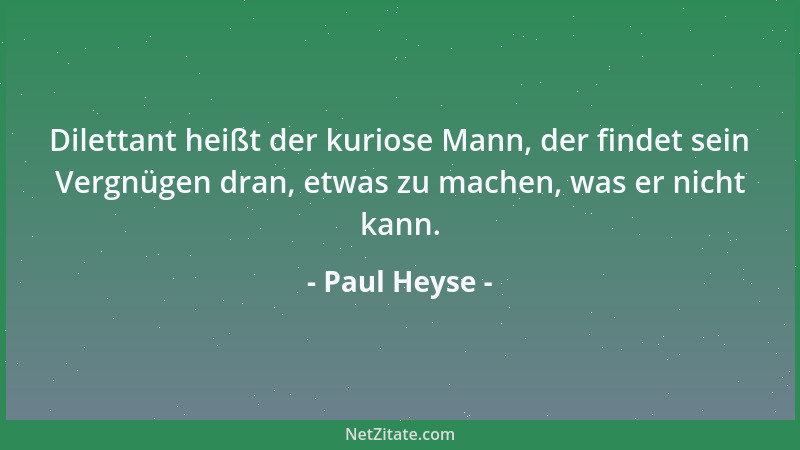 Paul Heyse - Dilettant heißt der kuriose Mann, der findet sein Vergnügen dran, etwas zu machen, was er nicht kann....