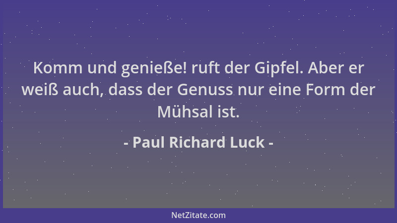 Paul Richard Luck - Komm und genieße! ruft der Gipfel. Aber er weiß auch, dass der Genuss nur eine Form der Mühsal ist....