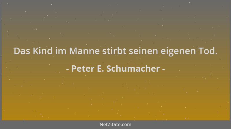 Peter E. Schumacher - Das Kind im Manne stirbt seinen eigenen Tod....