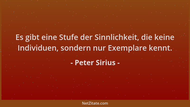Peter Sirius - Es gibt eine Stufe der Sinnlichkeit, die keine Individuen, sondern nur Exemplare kennt....