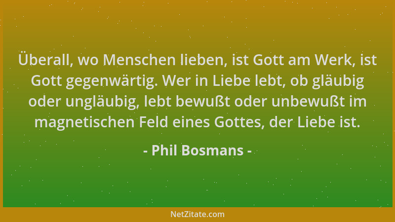 Phil Bosmans - Überall, wo Menschen lieben, ist Gott am Werk, ist Gott gegenwärtig. Wer in Liebe lebt, ob gläubig oder ungl...