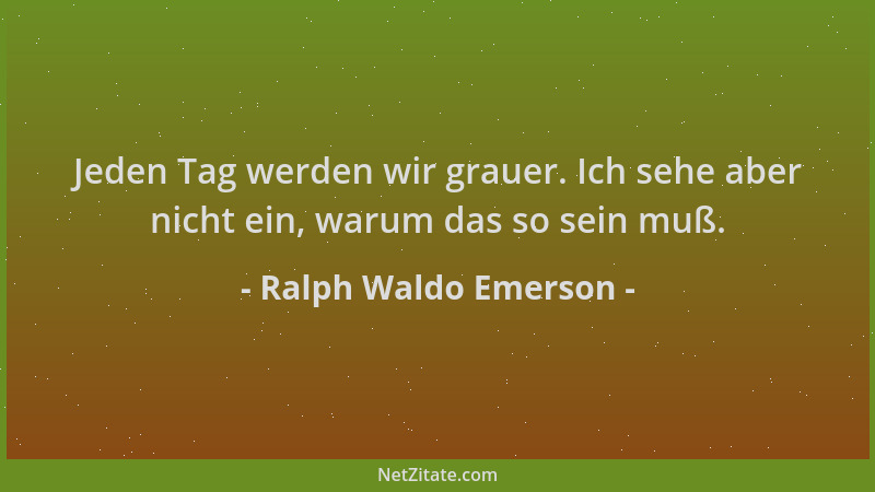 Ralph Waldo Emerson - Jeden Tag werden wir grauer. Ich sehe aber nicht ein, warum das so sein muß....