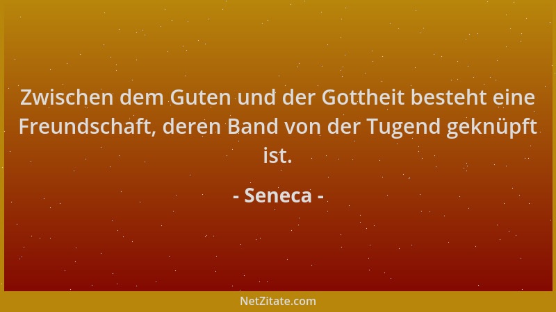 Seneca - Zwischen dem Guten und der Gottheit besteht eine Freundschaft, deren Band von der Tugend geknüpft ist....