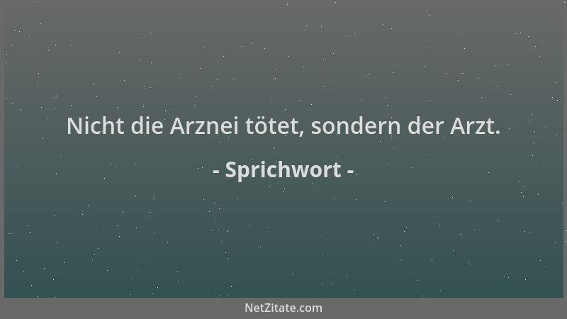 Sprichwort - Nicht die Arznei tötet, sondern der Arzt....