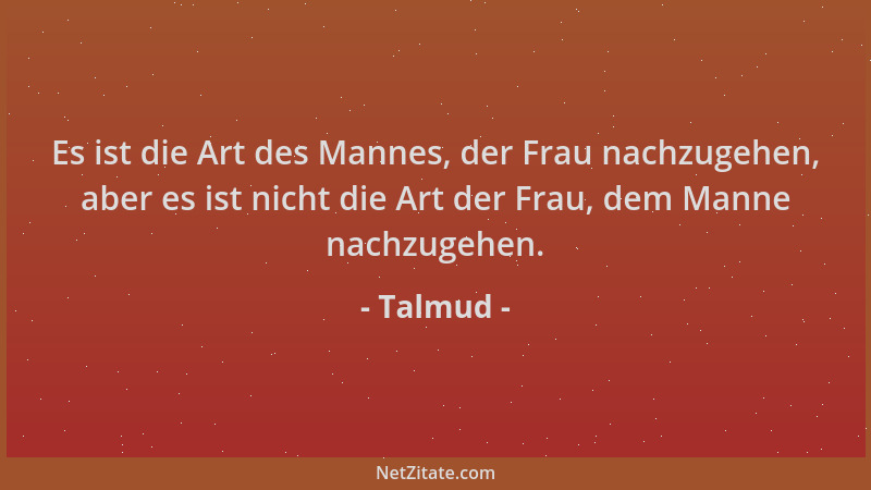 Talmud - Es ist die Art des Mannes, der Frau nachzugehen, aber es ist nicht die Art der Frau, dem Manne nachzugehen....