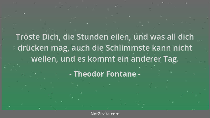 Theodor Fontane - Tröste Dich, die Stunden eilen, und was all dich drücken mag, auch die Schlimmste kann nicht weilen, und...