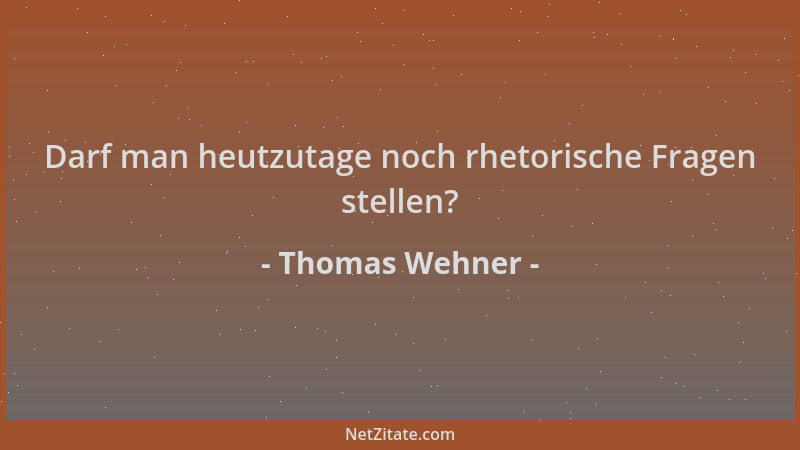 Thomas Wehner - Darf man heutzutage noch rhetorische Fragen stellen?...