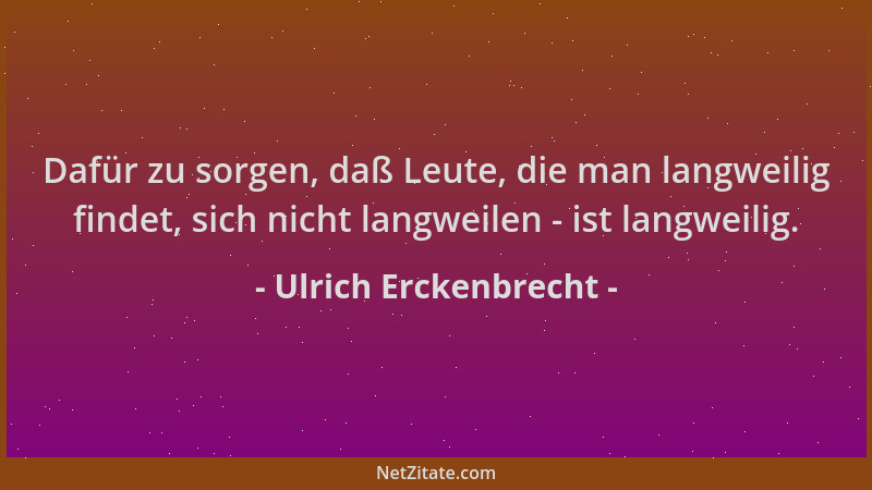 Ulrich Erckenbrecht - Dafür zu sorgen, daß Leute, die man langweilig findet, sich nicht langweilen - ist langweilig....