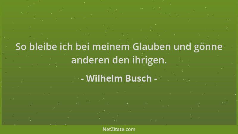 Wilhelm Busch - So bleibe ich bei meinem Glauben und gönne anderen den ihrigen....