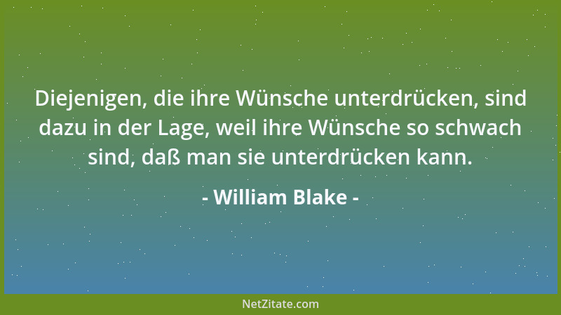 William Blake - Diejenigen, die ihre Wünsche unterdrücken, sind dazu in der Lage, weil ihre Wünsche so schwach sind, daß ma...