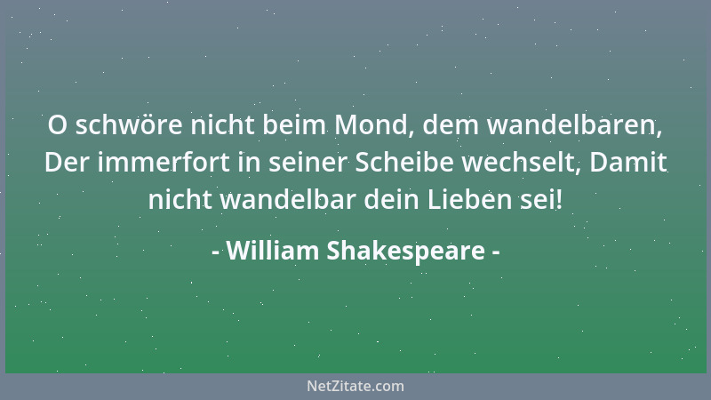 William Shakespeare - O schwöre nicht beim Mond, dem wandelbaren, Der immerfort in seiner Scheibe wechselt, Damit nicht wan...