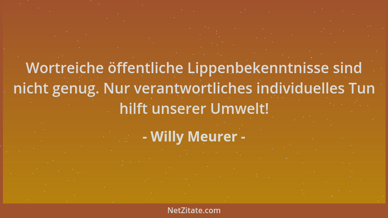 Willy Meurer - Wortreiche öffentliche Lippenbekenntnisse sind nicht genug. Nur verantwortliches individuelles Tun hilft uns...