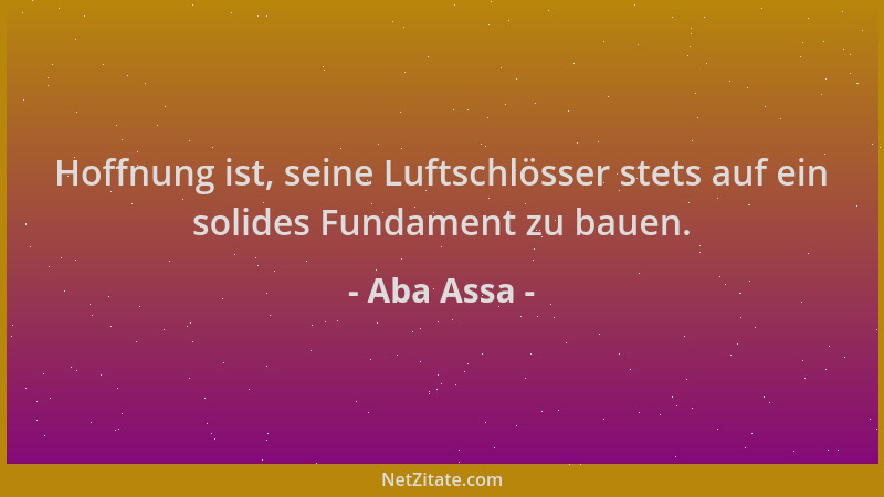 Aba Assa - Hoffnung ist, seine Luftschlösser stets auf ein solides Fundament zu bauen....
