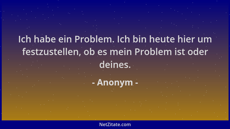 Anonym - Ich habe ein Problem. Ich bin heute hier um festzustellen, ob es mein Problem ist oder deines....