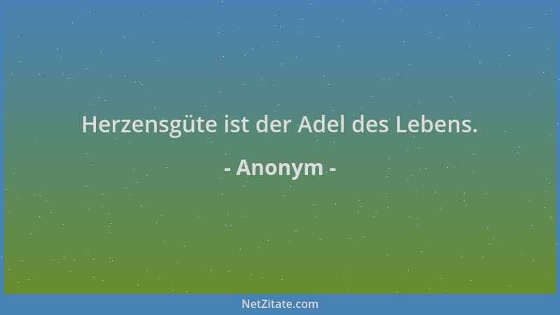 Anonym - Herzensgüte ist der Adel des Lebens....