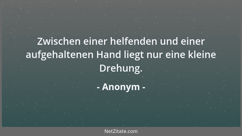 Anonym - Zwischen einer helfenden und einer aufgehaltenen Hand liegt nur eine kleine Drehung....
