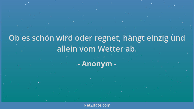 Anonym - Ob es schön wird oder regnet, hängt einzig und allein vom Wetter ab....