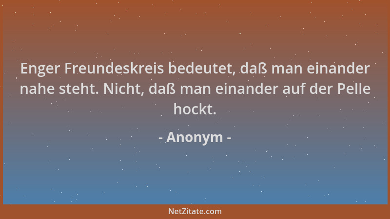 Anonym - Enger Freundeskreis bedeutet, daß man einander nahe steht. Nicht, daß man einander auf der Pelle hockt....