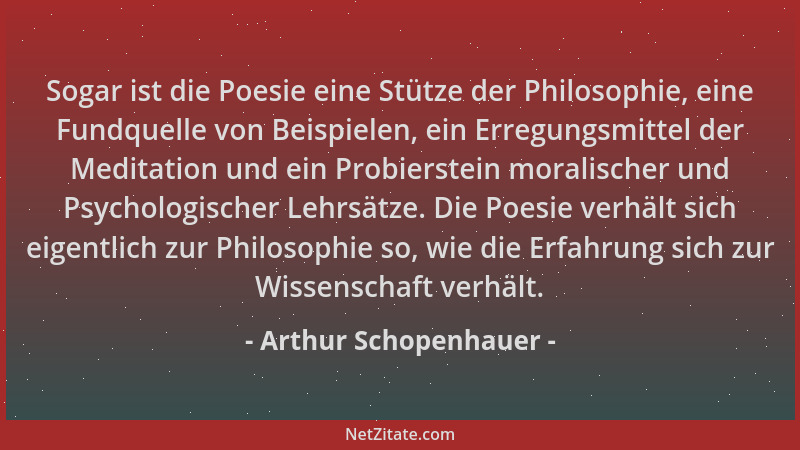 Arthur Schopenhauer - Sogar ist die Poesie eine Stütze der Philosophie, eine Fundquelle von Beispielen, ein Erregungsmittel...
