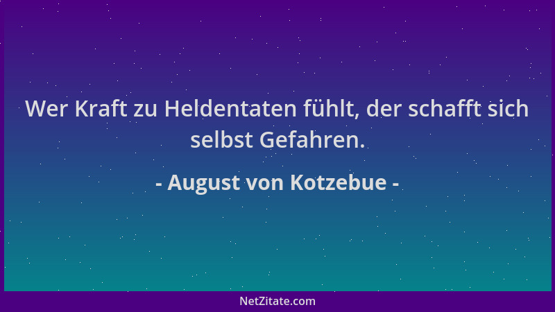 August von Kotzebue - Wer Kraft zu Heldentaten fühlt, der schafft sich selbst Gefahren....