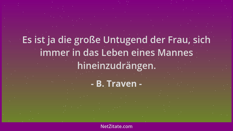 B. Traven - Es ist ja die große Untugend der Frau, sich immer in das Leben eines Mannes hineinzudrängen....