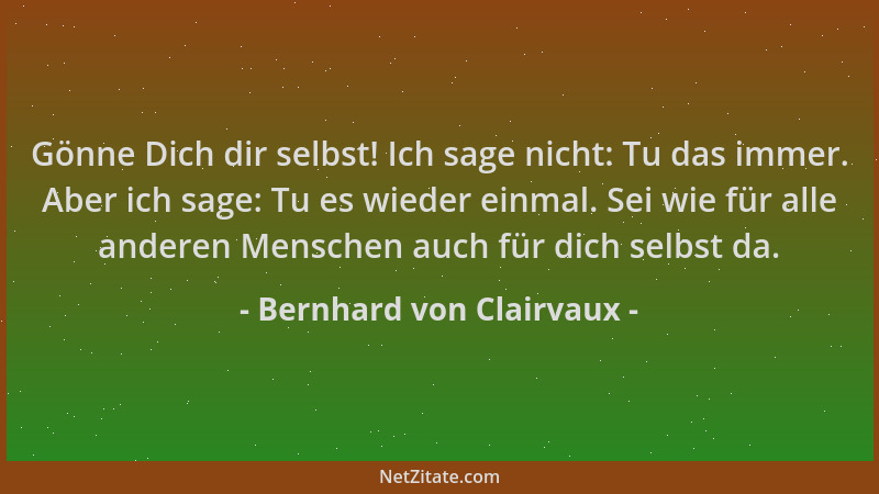Bernhard von Clairvaux - Gönne Dich dir selbst! Ich sage nicht: Tu das immer. Aber ich sage: Tu es wieder einmal. Sei wie f...