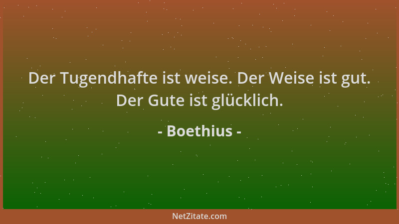 Boethius - Der Tugendhafte ist weise. Der Weise ist gut. Der Gute ist glücklich....