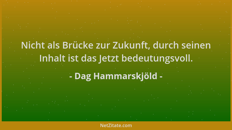 Dag Hammarskjöld - Nicht als Brücke zur Zukunft, durch seinen Inhalt ist das Jetzt bedeutungsvoll....