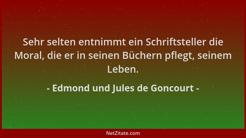 Edmond und Jules de Goncourt - Sehr selten entnimmt ein Schriftsteller die Moral, die er in seinen Büchern pflegt, seinem L...