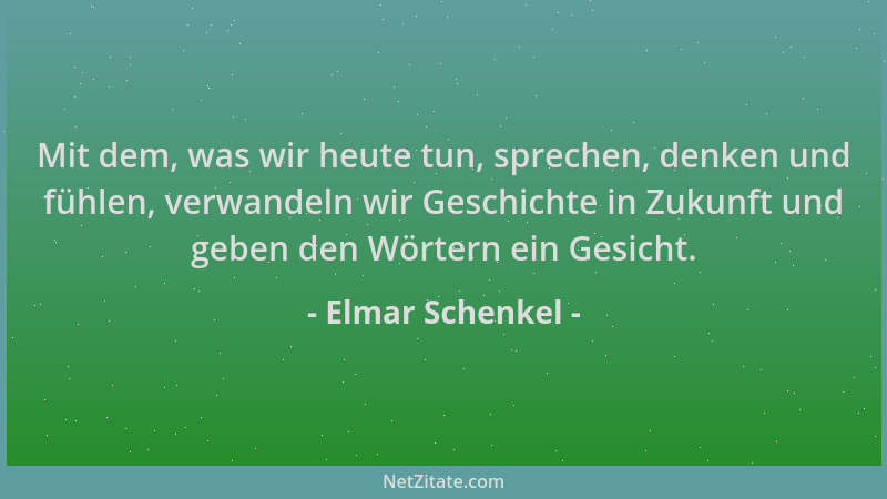 Elmar Schenkel - Mit dem, was wir heute tun, sprechen, denken und fühlen, verwandeln wir Geschichte in Zukunft und geben de...