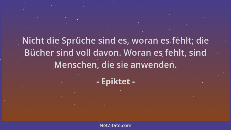 Epiktet - Nicht die Sprüche sind es, woran es fehlt; die Bücher sind voll davon. Woran es fehlt, sind Menschen, die sie anw...