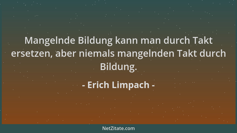 Erich Limpach - Mangelnde Bildung kann man durch Takt ersetzen, aber niemals mangelnden Takt durch Bildung....